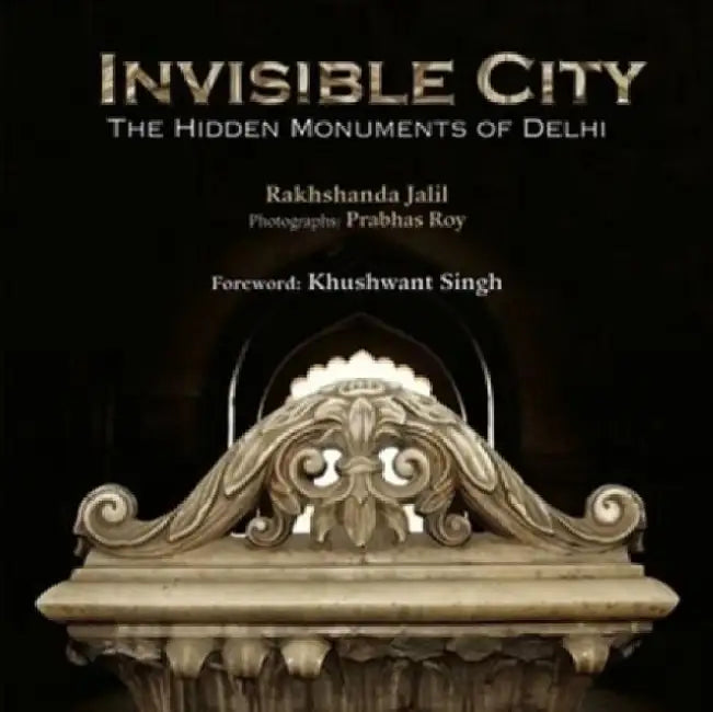 Invisible City: The Hidden Monuments of Delhi by Rakhshanda Jalil, Prabhas Roy, Khushwant Singh