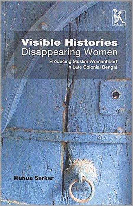 Visible Histories, Disappearing Women: Producing Muslim Womanhood In Late Colonial Bengal