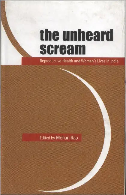 The Unheard Scream: Reproductive Health and Women's Lives in India by Mohan Rao