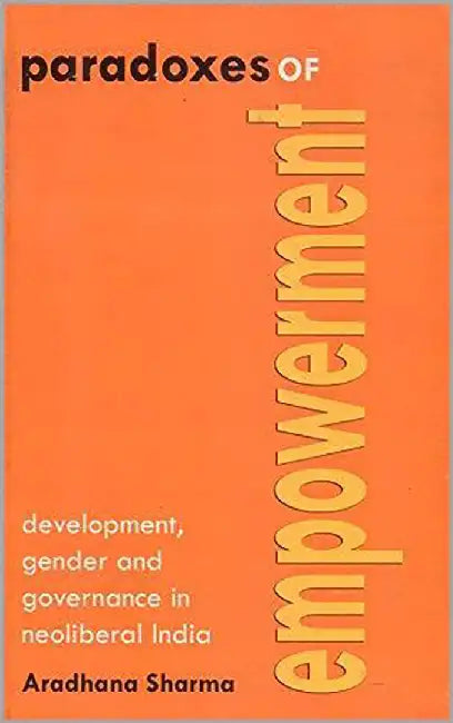 Paradoxes Of Empowerment: Development, Gender And Governance In Neoliberal India by Aradhana Sharma