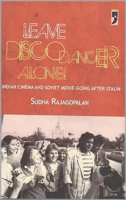 Leave Disco Dancer Alone: Indian Cinema and Soviet Movie-going After Stalin by Rajagopalan Sudha