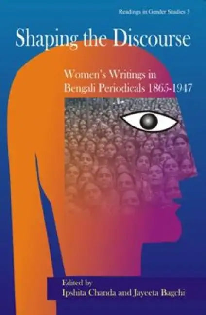Shaping The Discourse: Women's Writings in Bengali Periodicals (1865-1947) by Ipshita Chanda, Jayeeta Bagchi