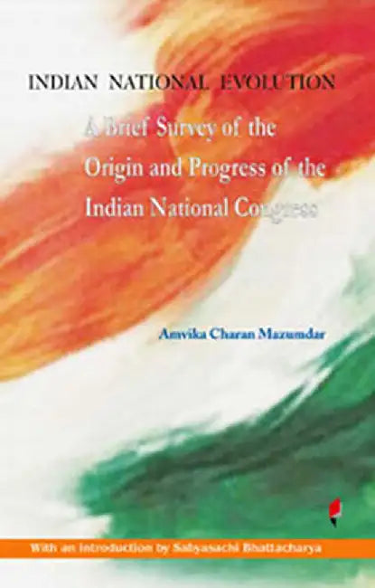 Indian National Evolution: A Brief Survey of the Origin and Progress of the Indian National Congress by Amvika Charan Mazumdar