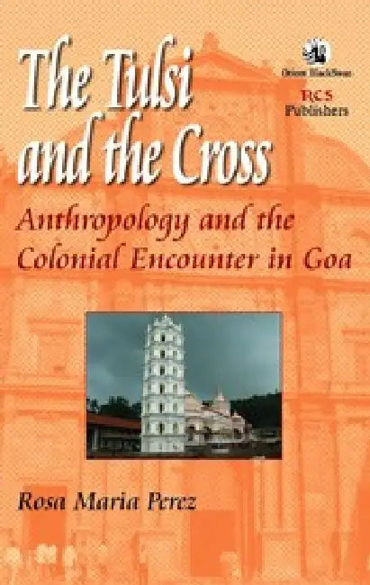 The Tulsi and the Cross: Anthropology and the Colonial Encounter in Goa by Rosa Maria Perez