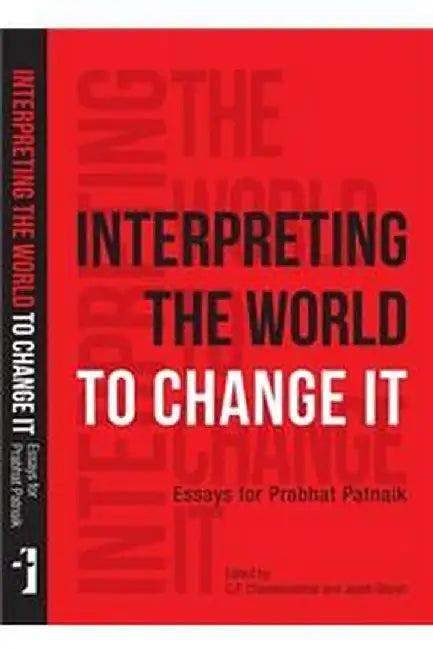 Interpreting The World To Change It: Essays for Prabhat Patnaik by Prabhat Patnaik