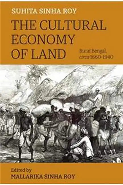 The Cultural Economy of Land – Rural Bengal, Circa 1860–1940 by Suhita Sinha Roy, Mallarika Sinha Roy