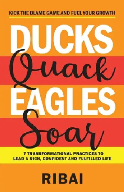 Ducks Quack Eagles Soar: 7 Transformational Practices to Lead a Rich, Confident and Fulfilled Life by Ribai 