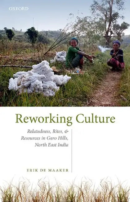 Reworking Culture: Relatedness, Rites, and Resources in the Garo Hills, North East India by Erik de Maaker