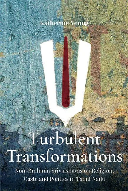 Turbulent Transformations: Non-Brahmin Srivaisnavas on Religion, Caste and Politics in Tamil Nadu by Katherine Young