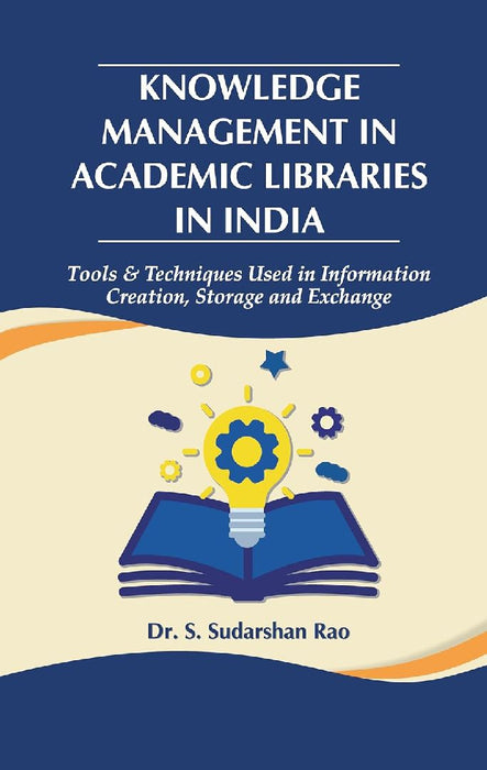 Knowledge Management in Academic Libraries in India: Tools & Techniques Used in Information Creation, Storage and Exchange by Dr. S.S. Rao