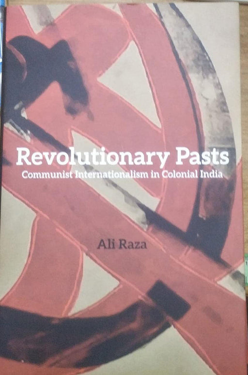 Revolutionary Pasts: Communist Internationalism in Colonial India by Ali Raza