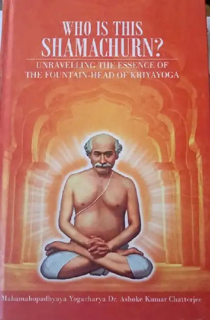 Who is This Shamachurn?: Unravelling the Essence of the Fountain-Head of Kriyayoga by Ashok Kumar Chattopadhyay