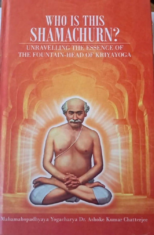 Who is This Shamachurn?: Unravelling the Essence of the Fountain-Head of Kriyayoga by Ashok Kumar Chattopadhyay