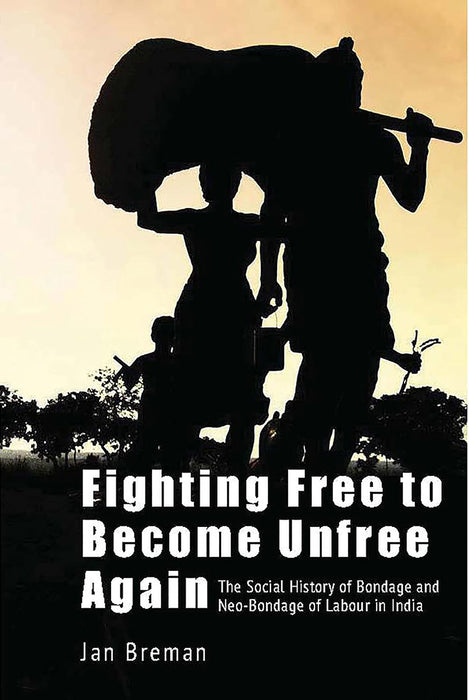 Fighting Free to Become Unfree Again: The Social History of Bondage and Neo-Bondage of Labour in India by Jan Breman