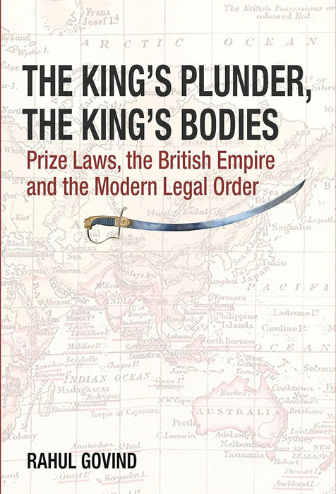 The King′s Plunder, The King′s Bodies – Prize Laws, the British Empire and the Modern Legal Order by Rahul Govind