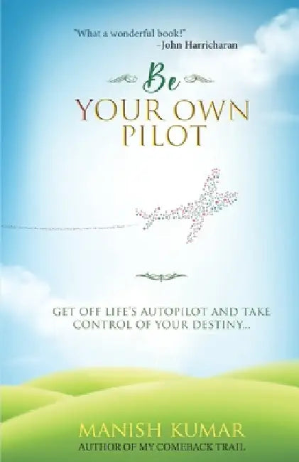Be Your Own Pilot: Get Off Life's Autopilot and Take Control of Your Destiny by Manish Kumar