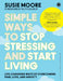 Simple Ways to Stop Stressing and Start Living: Life-changing ways of overcoming pain, loss, and anxiety by Susie Moore
