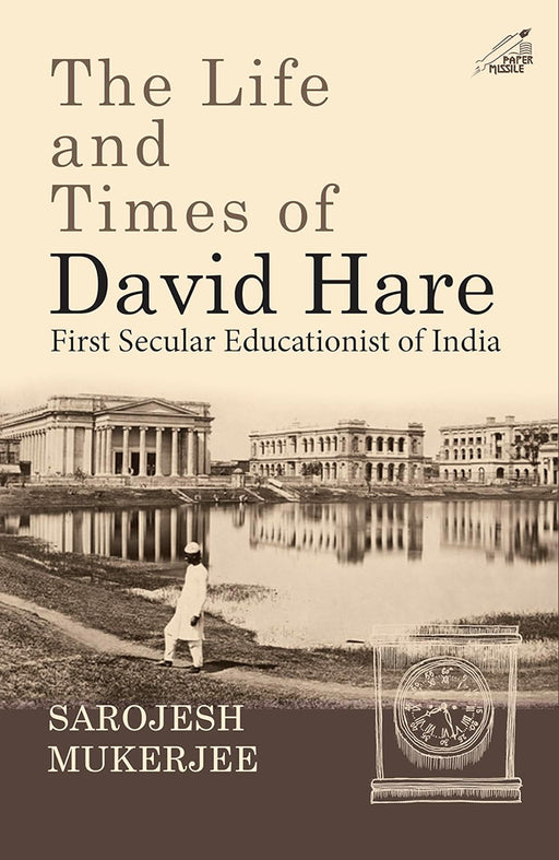 The Life and Times of David Hare: First Secular Educationist of India by Sarojesh Mukherjee