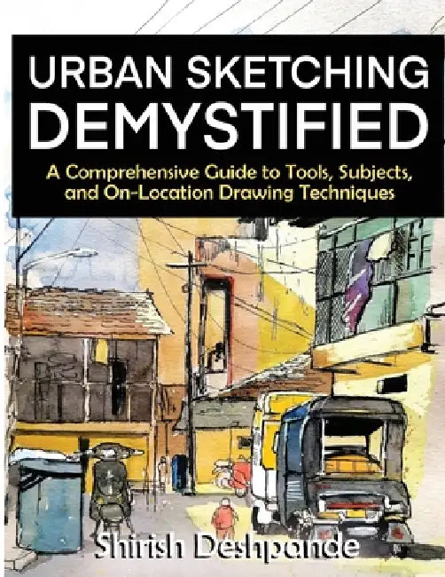 Urban Sketching Demystified: A Comprehensive Guide to Tools, Subjects, and On-Location Drawing Techniques by Shirish Deshpande