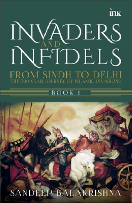 Invaders and Infidels: From Sindh to Delhi: The 500Year Journey of Islamic Invasions by Sandeep Balakrishna