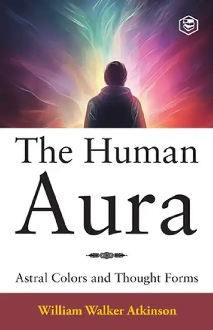 The Human Aura: Astral Colors and Thought Forms by William Walker Atkinson