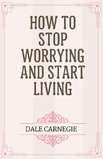 How to Stop Worrying and Start Living by Dale Carnegie