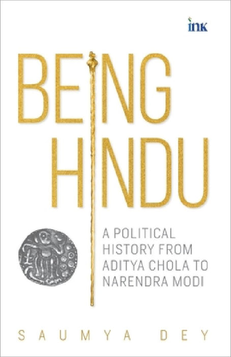 Being Hindu: A Political History from Aditya Chola to Narendra Modi by Saumya Dey