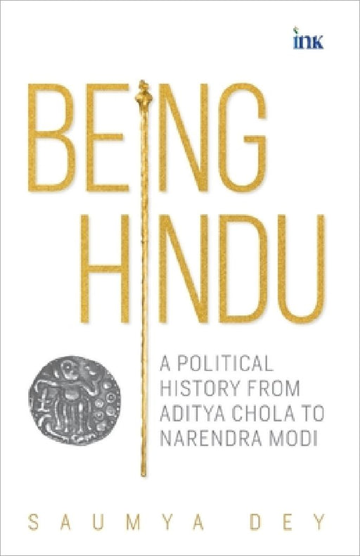 Being Hindu: A Political History from Aditya Chola to Narendra Modi by Saumya Dey