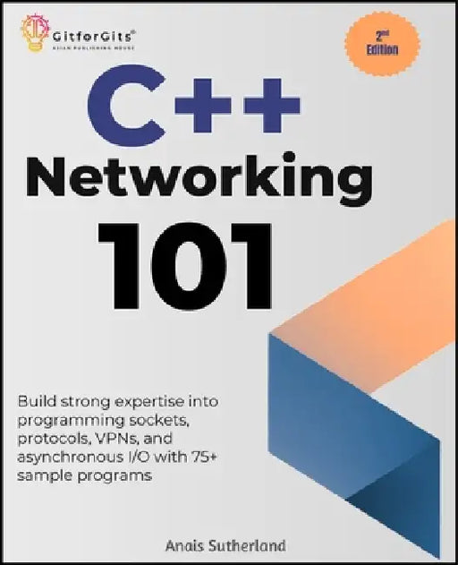 C++ Networking 101, Second Edition: Build strong expertise into programming sockets, protocols, VPNs, and asynchronous I/O with 75+ sample programs by Anais Sutherland