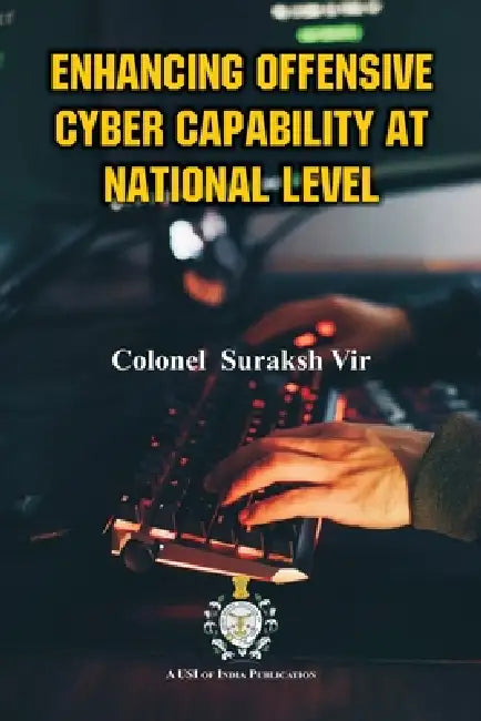 Enhancing Offensive Cyber Capability At National Level by Colonel Suraksh Vir