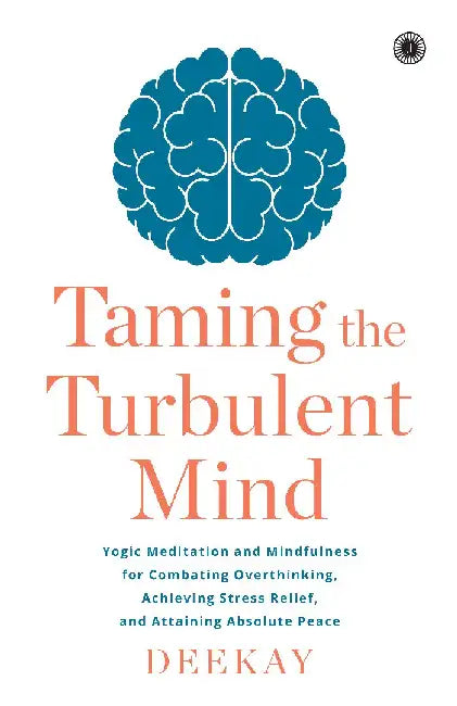 Taming the Turbulent Mind: Yogic Meditation and Mindfulness for Combating Overthinking, Achieving Stress Relief, and Attaining Absolute Peace by Deekay