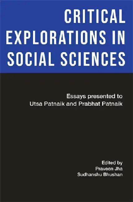 Critical Explorations in Social Sciences: Essays Presented to Utsa Patnaik and Prabhat Patnaik by Praveen Jha