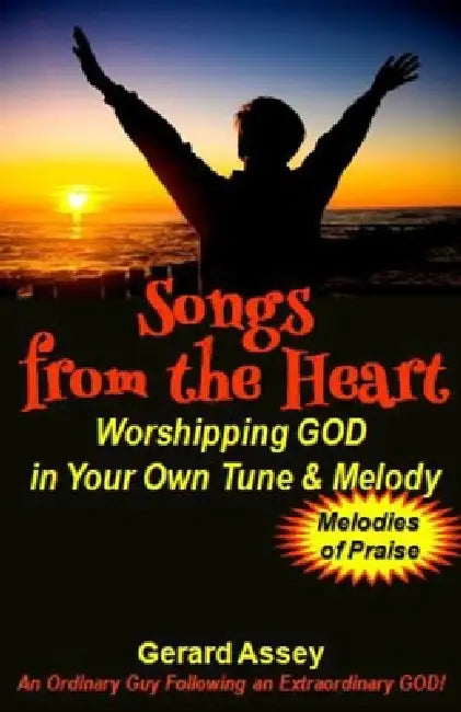 Songs from the Heart: Worshipping GOD in Your Own Tune & Melody: #WorshipSongs #PersonalWorship #SingToTheLord #ChristianSongwriting #Praise by Gerard Assey