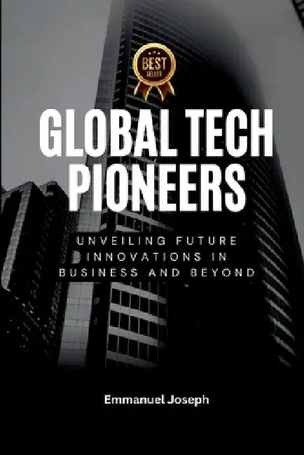 Global Tech Pioneers, Unveiling Future Innovations in Business and Beyond by Emmanuel Joseph