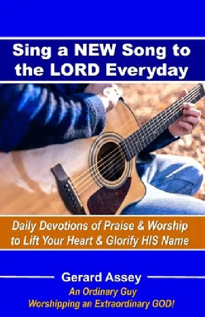 Sing a NEW Song to the LORD Everyday: Daily Devotions of Praise & Worship to Lift Your Heart & Glorify HIS Name: #DailyDevotionsForPraiseAndWorship #S by Gerard Assey