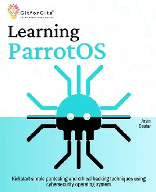 Learning ParrotOS: Kickstart simple pentesting and ethical hacking techniques using cybersecurity operating system by Arvin Destar