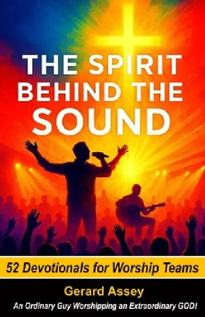 The Spirit Behind the Sound: 52 Devotionals for Worship Teams: #WorshipTeamDevotional #DevotionalsForWorshipLeaders #ChristianWorshipTeamResources #52 by Gerard Assey