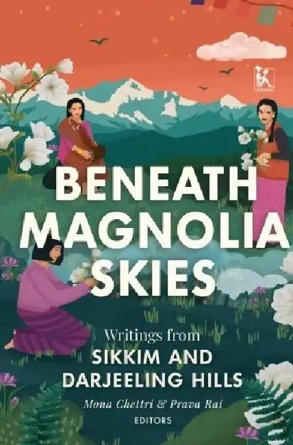 Beneath Magnolia Skies Writings From Sikkim and Darjeeling Hills by Mona Chettri