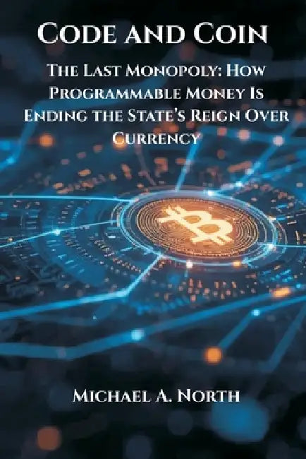 Code and Coin- The Last Monopoly: How Programmable Money Is Ending the State's Reign Over Currency by Michael A. North