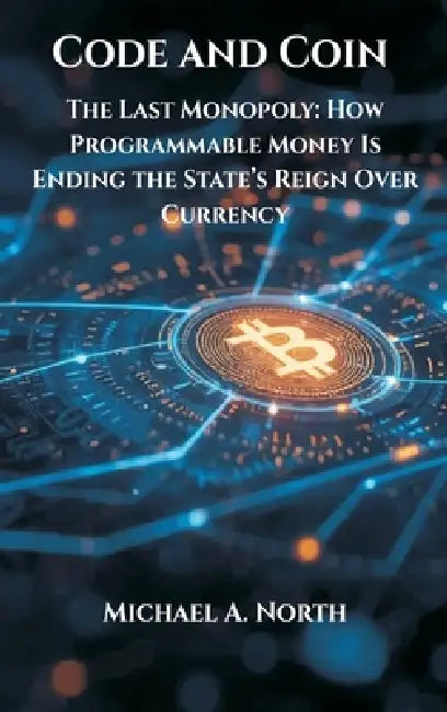 Code and Coin- The Last Monopoly: How Programmable Money Is Ending the State's Reign Over Currency by Michael A. North