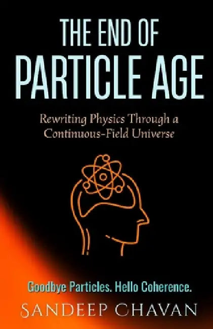 The End of Particle Age: Rewriting Physics Through a Continuous-Field Universe by Sandeep Chavan