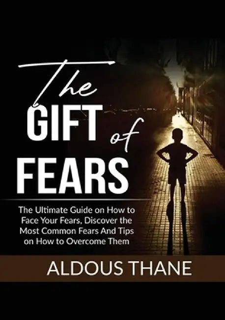 The Gift of Fears: The Ultimate Guide on How to Face Your Fears, Discover the Most Common Fears And Tips on How to Overcome Them by Aldous Thane