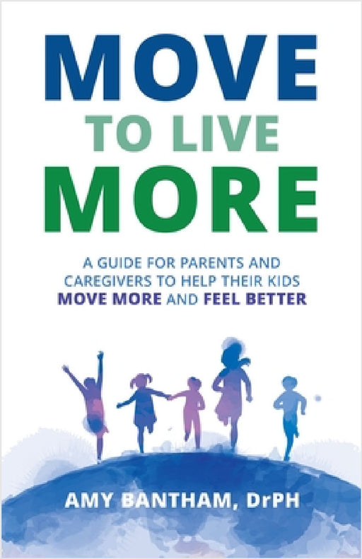 Move to Live More: A Guide for Parents and Caregivers to Help Their Kids Move More and Feel Better by Drph Amy Bantham
