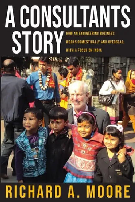 A Consultant's Story: How an Engineering Business Works Domestically and Overseas by Richard A. Moore