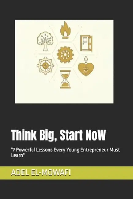 Think Big, Start Now: "7 Powerful Lessons Every Young Entrepreneur Must Learn" by Adel El-Mowafi