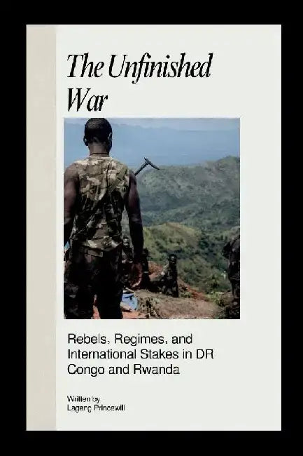 The Unfinished War: Rebels, Regimes, and International Stakes in DR Congo and Rwanda by Lagang Princewill