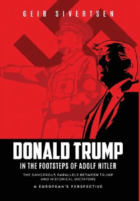 Donald Trump in the Footsteps of Adolf Hitler: The Dangerous Parallels Between Trump and Adolf Hitler. A European's Perspective by Geir Sivertsen