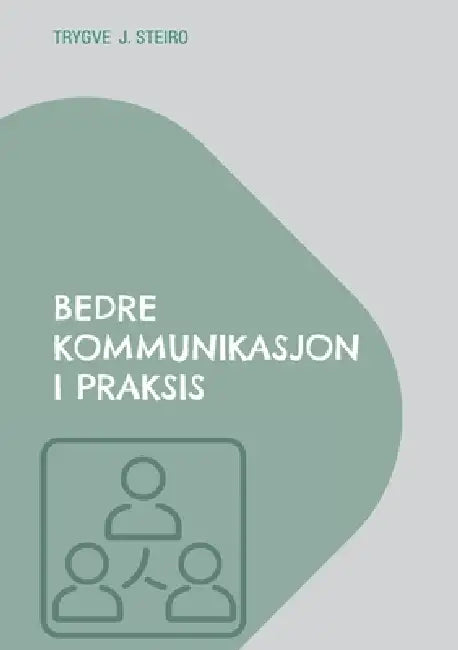 Bedre kommunikasjon i praksis: Hvordan skape bedre samtaler og samarbeid i arbeidslivet by Trygve Steiro