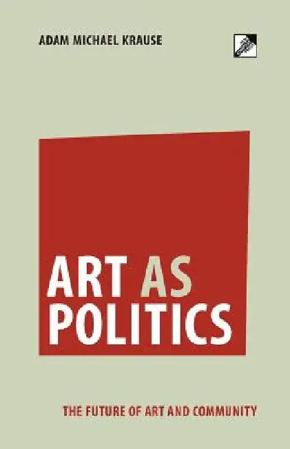 Art as Politics: The Future of Art and Community by Adam Michael Krause