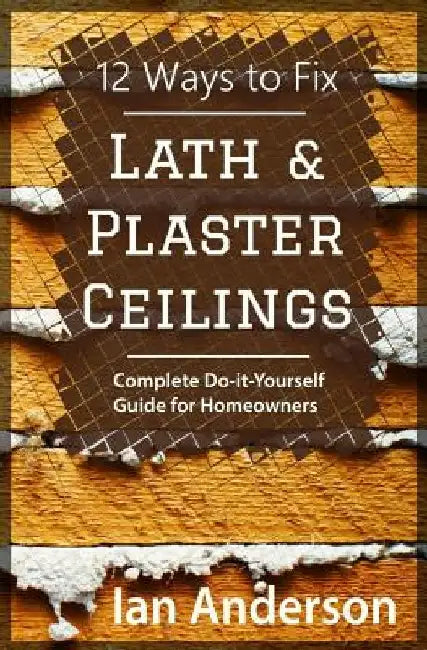 12 Ways to Fix Lath and Plaster Ceilings: Complete Do-it-Yourself Guide for Homeowners by Ian Anderson